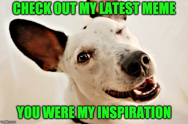 CHECK OUT MY LATEST MEME YOU WERE MY INSPIRATION | made w/ Imgflip meme maker