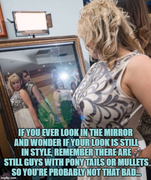 SelfieBits.co.uk Magic Mirror | IF YOU EVER LOOK IN THE MIRROR AND WONDER IF YOUR LOOK IS STILL IN STYLE, REMEMBER THERE ARE STILL GUYS WITH PONY TAILS OR MULLETS SO YOU'RE PROBABLY NOT THAT BAD... | image tagged in mirror,mullet,funny,meme,memes,funny memes | made w/ Imgflip meme maker