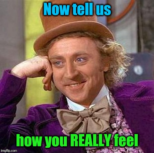 Creepy Condescending Wonka Meme | Now tell us how you REALLY feel | image tagged in memes,creepy condescending wonka | made w/ Imgflip meme maker