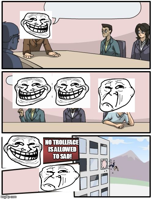 boardroom suggestion | NO TROLLFACE IS ALLOWED TO SAD! | image tagged in boardroom suggestion | made w/ Imgflip meme maker