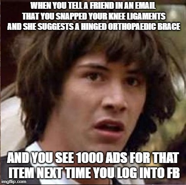 WHEN YOU TELL A FRIEND IN AN EMAIL THAT YOU SNAPPED YOUR KNEE LIGAMENTS AND SHE SUGGESTS A HINGED ORTHOPAEDIC BRACE AND YOU SEE 1000 ADS FOR | made w/ Imgflip meme maker