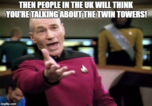 Picard Wtf Meme | THEN PEOPLE IN THE UK WILL THINK YOU'RE TALKING ABOUT THE TWIN TOWERS! | image tagged in memes,picard wtf | made w/ Imgflip meme maker