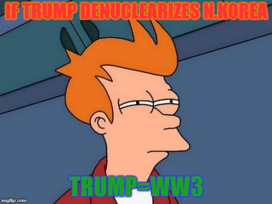 Futurama Fry Meme | IF TRUMP DENUCLEARIZES N.KOREA; TRUMP=WW3 | image tagged in memes,futurama fry | made w/ Imgflip meme maker