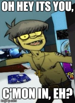 Murdoc at the door | OH HEY ITS YOU, C'MON IN, EH? | image tagged in murdoc at the door | made w/ Imgflip meme maker