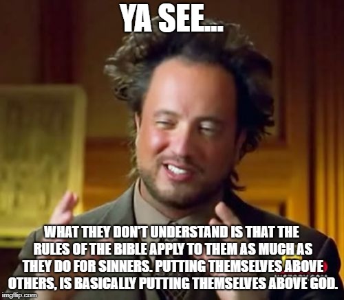 Ancient Aliens Meme | YA SEE... WHAT THEY DON'T UNDERSTAND IS THAT THE RULES OF THE BIBLE APPLY TO THEM AS MUCH AS THEY DO FOR SINNERS. PUTTING THEMSELVES ABOVE O | image tagged in memes,ancient aliens | made w/ Imgflip meme maker