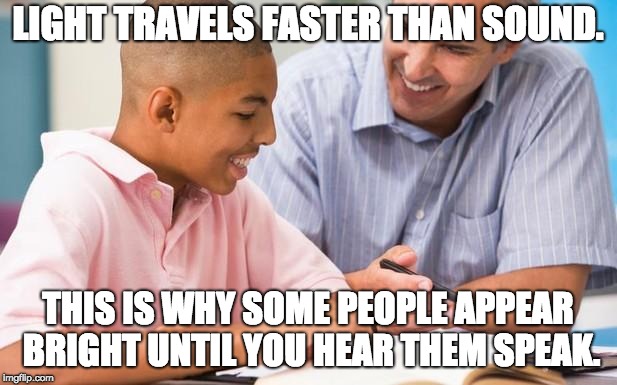 counseling education | LIGHT TRAVELS FASTER THAN SOUND. THIS IS WHY SOME PEOPLE APPEAR BRIGHT UNTIL YOU HEAR THEM SPEAK. | image tagged in counseling education | made w/ Imgflip meme maker
