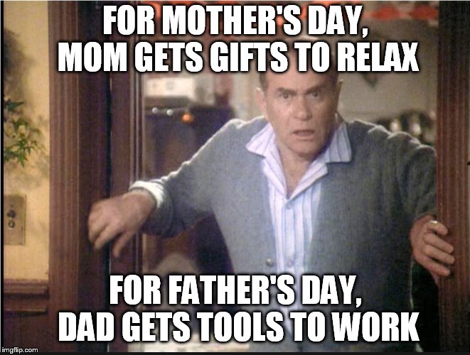 A Christmas Story Dad | FOR MOTHER'S DAY, MOM GETS GIFTS TO RELAX; FOR FATHER'S DAY, DAD GETS TOOLS TO WORK | image tagged in a christmas story dad | made w/ Imgflip meme maker