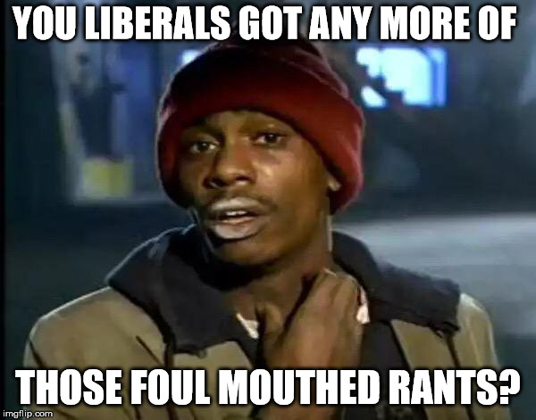 Y'all Got Any More Of That Meme | YOU LIBERALS GOT ANY MORE OF; THOSE FOUL MOUTHED RANTS? | image tagged in memes,y'all got any more of that | made w/ Imgflip meme maker