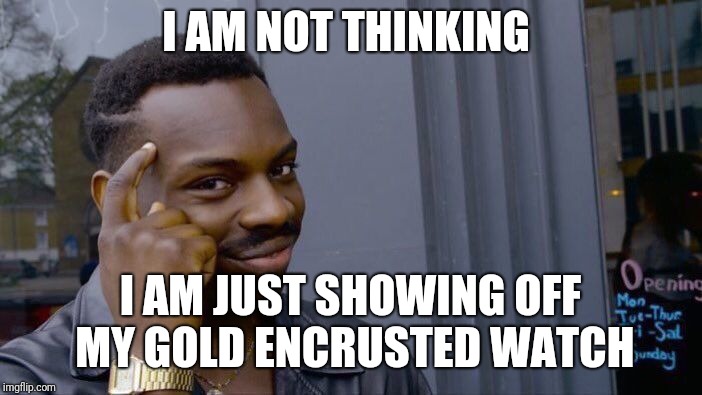 Roll Safe Think About It | I AM NOT THINKING; I AM JUST SHOWING OFF MY GOLD ENCRUSTED WATCH | image tagged in memes,roll safe think about it | made w/ Imgflip meme maker