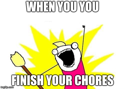 X All The Y | WHEN YOU YOU; FINISH YOUR CHORES | image tagged in memes,x all the y | made w/ Imgflip meme maker