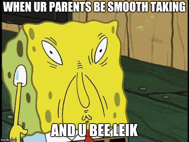 HoneyBears do not compute | WHEN UR PARENTS BE SMOOTH TAKING; AND U BEE LEIK | image tagged in spongebob funny face | made w/ Imgflip meme maker