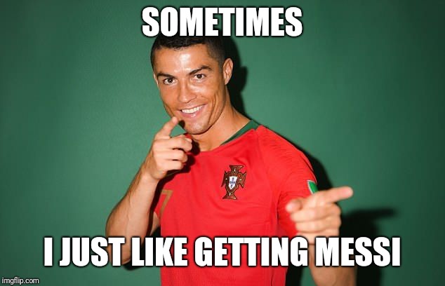 SOMETIMES; I JUST LIKE GETTING MESSI | image tagged in ronaldo | made w/ Imgflip meme maker