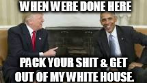 WHEN WERE DONE HERE; PACK YOUR SHIT & GET OUT OF MY WHITE HOUSE. | image tagged in trump | made w/ Imgflip meme maker