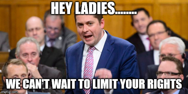 Scheer Rights | HEY LADIES........ WE CAN'T WAIT TO LIMIT YOUR RIGHTS | image tagged in canada | made w/ Imgflip meme maker