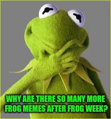 Not complaining just wondering  | WHY ARE THERE SO MANY MORE FROG MEMES AFTER FROG WEEK? | image tagged in kermit the frog | made w/ Imgflip meme maker