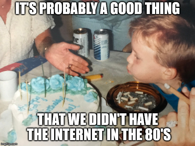 Can you imagine this picture on Facebook today? | IT'S PROBABLY A GOOD THING; THAT WE DIDN'T HAVE THE INTERNET IN THE 80'S | image tagged in birthday,80s,you're doing it wrong | made w/ Imgflip meme maker