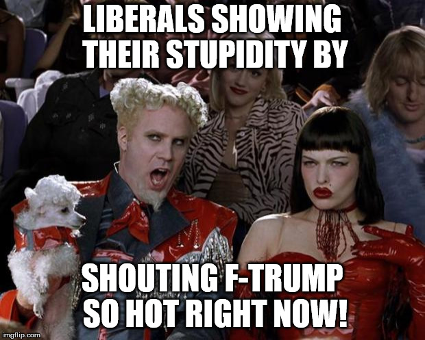 Mugatu So Hot Right Now Meme | LIBERALS SHOWING THEIR STUPIDITY BY; SHOUTING F-TRUMP SO HOT RIGHT NOW! | image tagged in memes,mugatu so hot right now | made w/ Imgflip meme maker