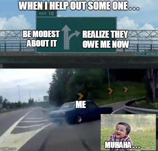 Left Exit 12 Off Ramp Meme | WHEN I HELP OUT SOME ONE . . . REALIZE THEY OWE ME NOW; BE MODEST ABOUT IT; ME; MUHAHA . . . | image tagged in memes,left exit 12 off ramp | made w/ Imgflip meme maker