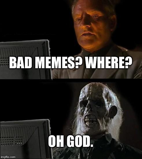 I'll Just Wait Here Meme | BAD MEMES? WHERE? OH GOD. | image tagged in memes,ill just wait here | made w/ Imgflip meme maker