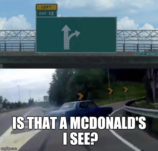 Left Exit 12 Off Ramp | IS THAT A MCDONALD'S I SEE? | image tagged in memes,left exit 12 off ramp | made w/ Imgflip meme maker
