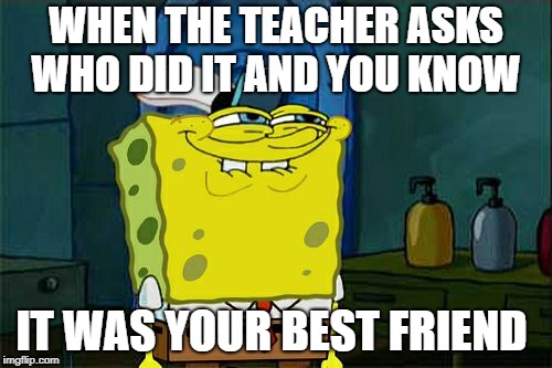 Don't You Squidward Meme | WHEN THE TEACHER ASKS WHO DID IT AND YOU KNOW; IT WAS YOUR BEST FRIEND | image tagged in memes,dont you squidward | made w/ Imgflip meme maker