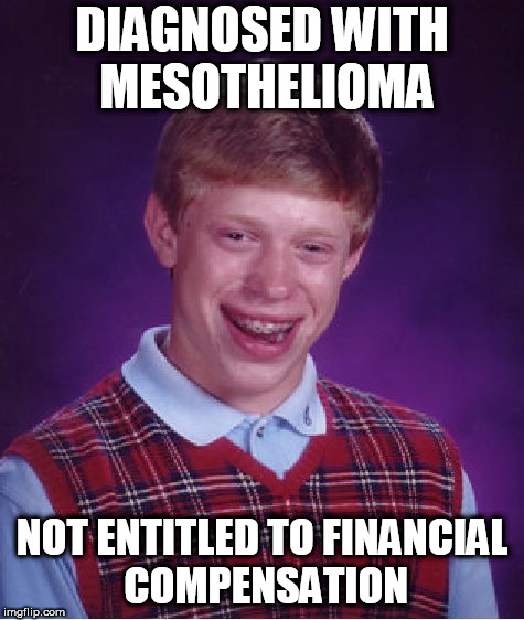 Bad Luck Brian | DIAGNOSED WITH MESOTHELIOMA; NOT ENTITLED TO FINANCIAL COMPENSATION | image tagged in sickness | made w/ Imgflip meme maker