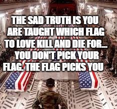 american flag | THE SAD TRUTH IS YOU ARE TAUGHT WHICH FLAG TO LOVE KILL AND DIE FOR...  YOU DON'T PICK YOUR FLAG. THE FLAG PICKS YOU | image tagged in american flag | made w/ Imgflip meme maker