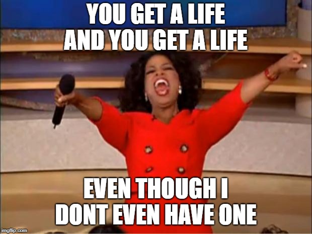 Oprah You Get A | YOU GET A LIFE AND YOU GET A LIFE; EVEN THOUGH I DONT EVEN HAVE ONE | image tagged in memes,oprah you get a | made w/ Imgflip meme maker