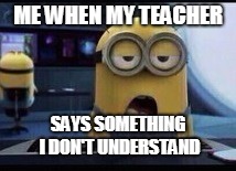 Minion Tired | ME WHEN MY TEACHER; SAYS SOMETHING I DON'T UNDERSTAND | image tagged in minion tired | made w/ Imgflip meme maker