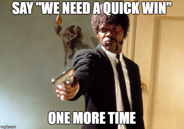 Say What One More Time | SAY "WE NEED A QUICK WIN"; ONE MORE TIME | image tagged in say what one more time | made w/ Imgflip meme maker