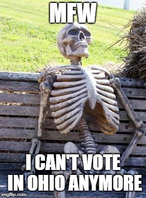 Waiting Skeleton | MFW; I CAN'T VOTE IN OHIO ANYMORE | image tagged in memes,waiting skeleton | made w/ Imgflip meme maker