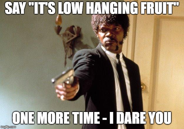 Say What One More Time | SAY "IT'S LOW HANGING FRUIT"; ONE MORE TIME - I DARE YOU | image tagged in say what one more time | made w/ Imgflip meme maker