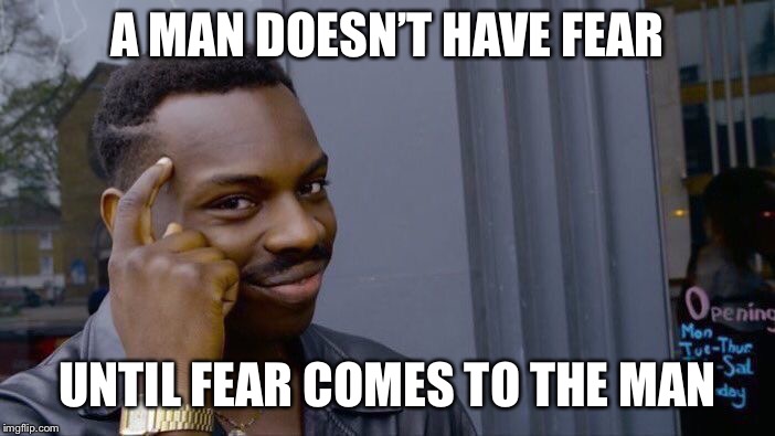 Roll Safe Think About It | A MAN DOESN’T HAVE FEAR; UNTIL FEAR COMES TO THE MAN | image tagged in memes,roll safe think about it | made w/ Imgflip meme maker