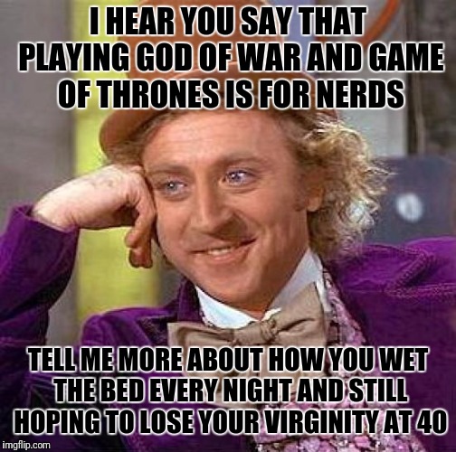Creepy Condescending Wonka Meme | I HEAR YOU SAY THAT PLAYING GOD OF WAR AND GAME OF THRONES IS FOR NERDS; TELL ME MORE ABOUT HOW YOU WET THE BED EVERY NIGHT AND STILL HOPING TO LOSE YOUR VIRGINITY AT 40 | image tagged in memes,creepy condescending wonka | made w/ Imgflip meme maker