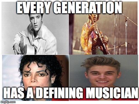 Whether good or BAD, in our case... | EVERY GENERATION; HAS A DEFINING MUSICIAN | image tagged in memes,funny,music,justin bieber,dank memes | made w/ Imgflip meme maker