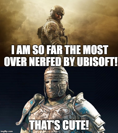 Ubi logic | I AM SO FAR THE MOST OVER NERFED BY UBISOFT! THAT'S CUTE! | image tagged in for honor,rainbow six siege,ubisoft,gaming,funny memes,funny | made w/ Imgflip meme maker