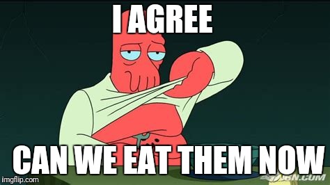Zoidberg  | I AGREE CAN WE EAT THEM NOW | image tagged in zoidberg | made w/ Imgflip meme maker
