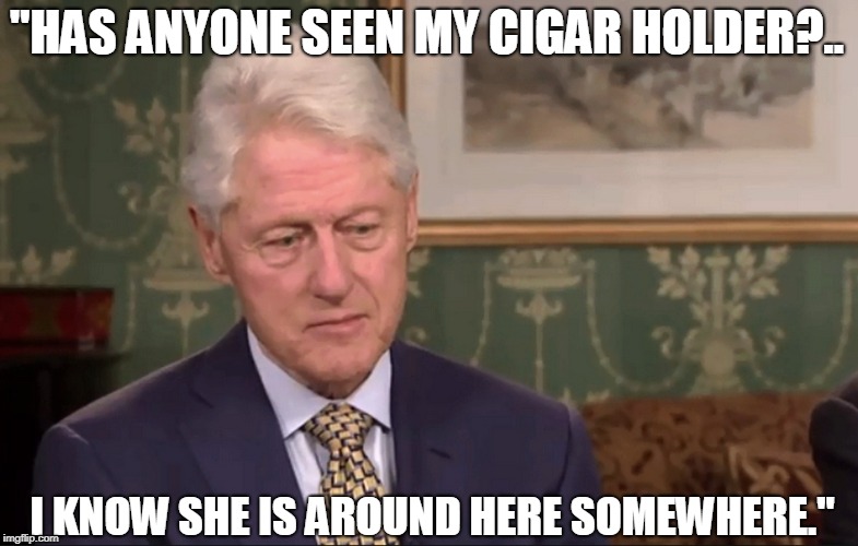 Bubba Clinton forlorn | "HAS ANYONE SEEN MY CIGAR HOLDER?.. I KNOW SHE IS AROUND HERE SOMEWHERE." | image tagged in cigar bubba bill clinton lewinsky | made w/ Imgflip meme maker