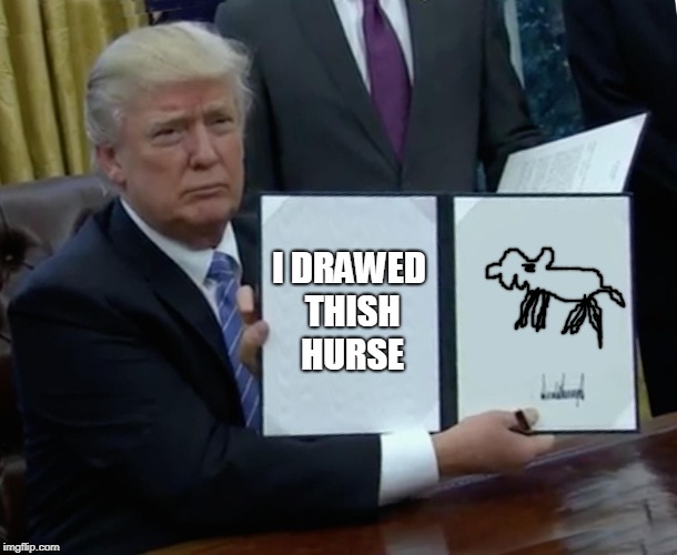 Trump Bill Signing | I DRAWED THISH HURSE | image tagged in memes,trump bill signing | made w/ Imgflip meme maker