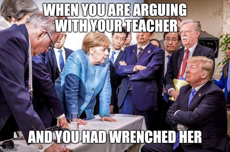 Teacher and student | WHEN YOU ARE ARGUING WITH YOUR TEACHER; AND YOU HAD WRENCHED HER | image tagged in g7,funny,memes,student,teacher,arguing | made w/ Imgflip meme maker