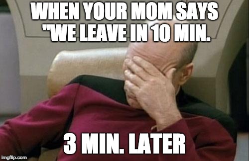 Captain Picard Facepalm Meme | WHEN YOUR MOM SAYS "WE LEAVE IN 10 MIN. 3 MIN. LATER | image tagged in memes,captain picard facepalm | made w/ Imgflip meme maker