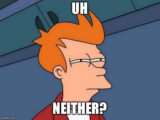 UH NEITHER? | image tagged in memes,futurama fry | made w/ Imgflip meme maker
