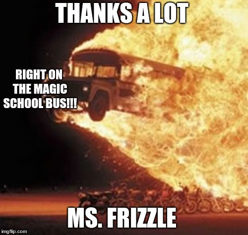 Disaster Bus | THANKS A LOT; RIGHT ON THE MAGIC SCHOOL BUS!!! MS. FRIZZLE | image tagged in disaster bus | made w/ Imgflip meme maker