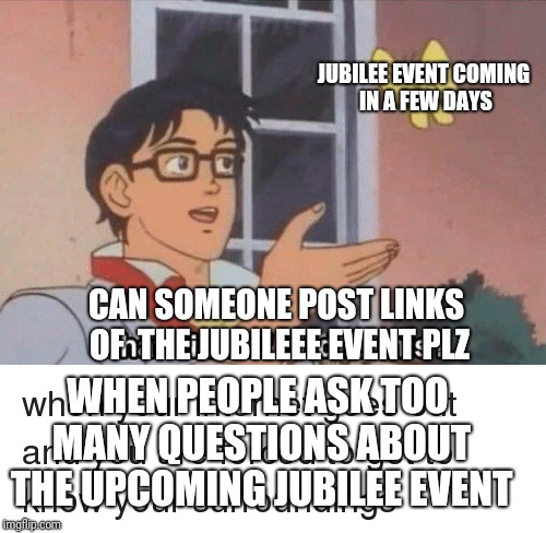 JUBILEE EVENT COMING IN A FEW DAYS; CAN SOMEONE POST LINKS OF  THE JUBILEEE EVENT PLZ; WHEN PEOPLE ASK TOO MANY QUESTIONS ABOUT THE UPCOMING JUBILEE EVENT | image tagged in memes | made w/ Imgflip meme maker