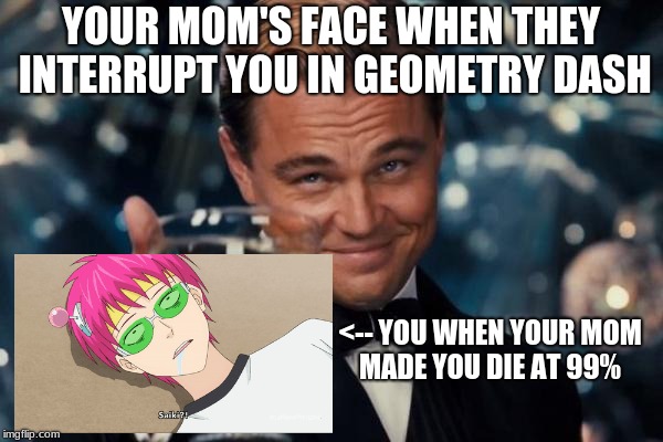 Leonardo Dicaprio Cheers Meme | YOUR MOM'S FACE WHEN THEY INTERRUPT YOU IN GEOMETRY DASH; <-- YOU WHEN YOUR MOM MADE YOU DIE AT 99% | image tagged in memes,leonardo dicaprio cheers | made w/ Imgflip meme maker