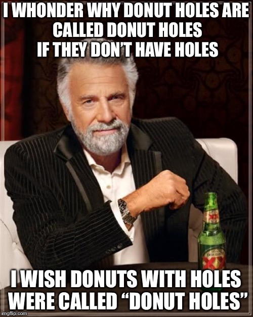 The Most Interesting Man In The World Meme | I WHONDER WHY DONUT HOLES
ARE CALLED DONUT HOLES IF THEY DON’T HAVE HOLES; I WISH DONUTS WITH HOLES WERE CALLED “DONUT HOLES” | image tagged in memes,the most interesting man in the world | made w/ Imgflip meme maker