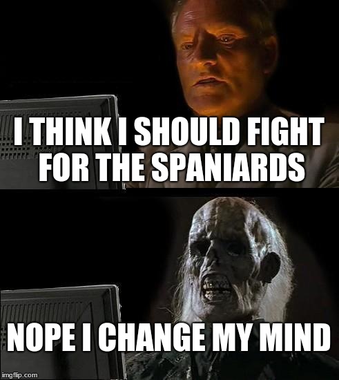 I'll Just Wait Here Meme | I THINK I SHOULD FIGHT FOR THE SPANIARDS; NOPE I CHANGE MY MIND | image tagged in memes,ill just wait here | made w/ Imgflip meme maker