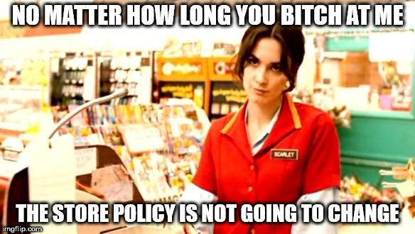 Cashier Meme | NO MATTER HOW LONG YOU BITCH AT ME; THE STORE POLICY IS NOT GOING TO CHANGE | image tagged in cashier meme | made w/ Imgflip meme maker