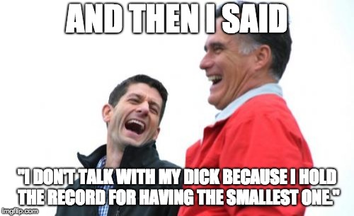 Small Dick Joke |  AND THEN I SAID; "I DON'T TALK WITH MY DICK BECAUSE I HOLD THE RECORD FOR HAVING THE SMALLEST ONE." | image tagged in memes,romney and ryan,dick,guinness world record | made w/ Imgflip meme maker