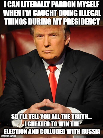 Donald trump | I CAN LITERALLY PARDON MYSELF WHEN I'M CAUGHT DOING ILLEGAL THINGS DURING MY PRESIDENCY; SO I'LL TELL YOU ALL THE TRUTH... I CHEATED TO WIN THE ELECTION AND COLLUDED WITH RUSSIA | image tagged in donald trump | made w/ Imgflip meme maker